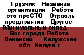 Грузчик › Название организации ­ Работа-это проСТО › Отрасль предприятия ­ Другое › Минимальный оклад ­ 1 - Все города Работа » Вакансии   . Калужская обл.,Калуга г.